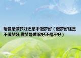 睡觉是做梦好还是不做梦好（做梦好还是不做梦好,做梦是睡眠好还是不好）