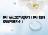 榨汁会让营养流失吗（榨汁如何使营养损失少）