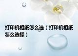 打印机相纸怎么选（打印机相纸怎么选择）