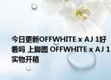 今日更新OFFWHITE x AJ 1好看吗 上脚图 OFFWHITE x AJ 1实物开箱