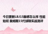 今日更新LBJ15脚感怎么样 性能如何 詹姆斯15代球鞋实战测评