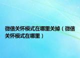 微信关怀模式在哪里关掉（微信关怀模式在哪里）