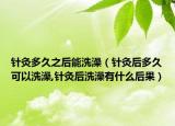 针灸多久之后能洗澡（针灸后多久可以洗澡,针灸后洗澡有什么后果）