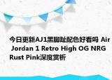 今日更新AJ1黑脚趾配色好看吗 Air Jordan 1 Retro High OG NRG Rust Pink深度赏析