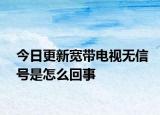 今日更新宽带电视无信号是怎么回事