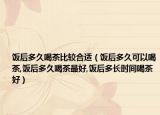 饭后多久喝茶比较合适（饭后多久可以喝茶,饭后多久喝茶最好,饭后多长时间喝茶好）