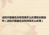 法院开庭被告没有到场怎么处理钱会赔偿吗（法院开庭被告没有到场怎么处理）