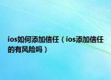 ios如何添加信任（ios添加信任的有风险吗）