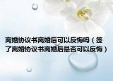 离婚协议书离婚后可以反悔吗（签了离婚协议书离婚后是否可以反悔）