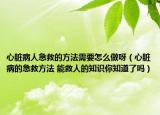 心脏病人急救的方法需要怎么做呀（心脏病的急救方法 能救人的知识你知道了吗）