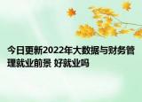 今日更新2022年大数据与财务管理就业前景 好就业吗