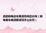 酒后骑电动车算酒驾吗扣分吗（骑电瓶车喝酒算酒驾怎么处罚）