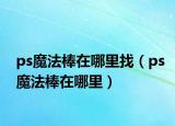 ps魔法棒在哪里找（ps魔法棒在哪里）