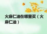 火麻仁油在哪里买（火麻仁油）