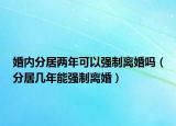 婚内分居两年可以强制离婚吗（分居几年能强制离婚）