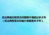 民法典规定租赁合同期限不得超过多少年（民法典租赁合同最长租期是多少年）