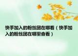 快手加入的粉丝团在哪看（快手加入的粉丝团在哪里查看）