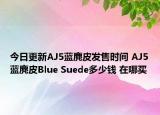 今日更新AJ5蓝麂皮发售时间 AJ5蓝麂皮Blue Suede多少钱 在哪买