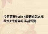 今日更新kyrie 4穿起来怎么样 欧文4代好穿吗 实战评测