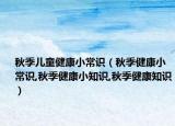 秋季儿童健康小常识（秋季健康小常识,秋季健康小知识,秋季健康知识）