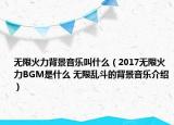无限火力背景音乐叫什么（2017无限火力BGM是什么 无限乱斗的背景音乐介绍）