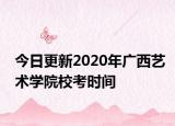 今日更新2020年广西艺术学院校考时间