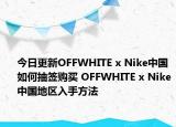今日更新OFFWHITE x Nike中国如何抽签购买 OFFWHITE x Nike中国地区入手方法