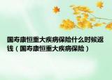 国寿康恒重大疾病保险什么时候返钱（国寿康恒重大疾病保险）