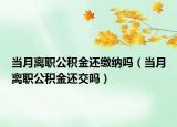 当月离职公积金还缴纳吗（当月离职公积金还交吗）