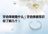 牙齿保健是什么（牙齿保健常识 你了解几个）