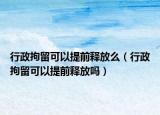 行政拘留可以提前释放么（行政拘留可以提前释放吗）