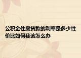 公积金住房贷款的利率是多少性价比如何我该怎么办