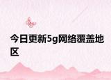 今日更新5g网络覆盖地区