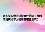 网购买卖合同纠纷案件管辖（合同网购纠纷怎么确定管辖的法院）