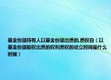 基金份额持有人以基金份额出质的,质权自（以基金份额股权出质的权利质权的设立时间是什么时候）