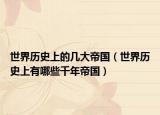 世界历史上的几大帝国（世界历史上有哪些千年帝国）