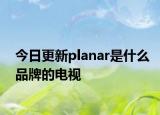 今日更新planar是什么品牌的电视