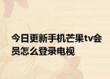今日更新手机芒果tv会员怎么登录电视
