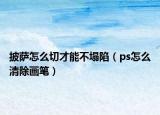 披萨怎么切才能不塌陷（ps怎么清除画笔）