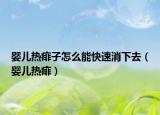婴儿热痱子怎么能快速消下去（婴儿热痱）