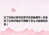 交了定金认购书没签字定金能退吗（定金签了认购书现在不想要了怎么才能退回定金）