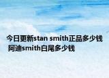 今日更新stan smith正品多少钱 阿迪smith白尾多少钱