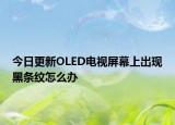 今日更新OLED电视屏幕上出现黑条纹怎么办