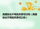 离婚协议不写抚养费可行吗（离婚协议不写抚养费可以吗）