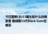 今日更新LBJ15黑生胶什么时候发售 詹姆斯15代Black Gum在哪买