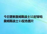 今日更新詹姆斯战士11好穿吗 詹姆斯战士11配色图片