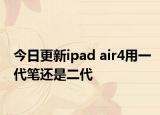 今日更新ipad air4用一代笔还是二代