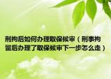 刑拘后如何办理取保候审（刑事拘留后办理了取保候审下一步怎么走）