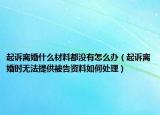 起诉离婚什么材料都没有怎么办（起诉离婚时无法提供被告资料如何处理）