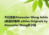 今日更新Alexander Wang Adidas新品好看吗 adidas Originals by Alexander Wang多少钱